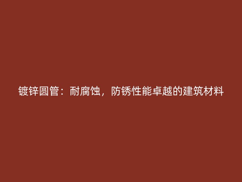 鍍鋅圓管：耐腐蝕，防銹性能卓越的建筑材料