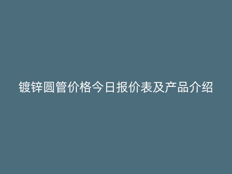 鍍鋅圓管價(jià)格今日?qǐng)?bào)價(jià)表及產(chǎn)品介紹