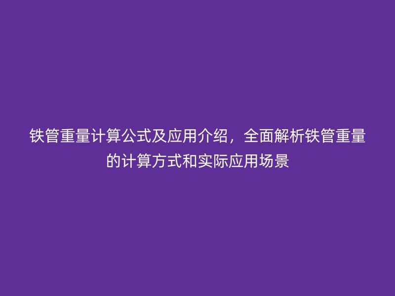 鐵管重量計(jì)算公式及應(yīng)用介紹，全面解析鐵管重量的計(jì)算方式和實(shí)際應(yīng)用場(chǎng)景