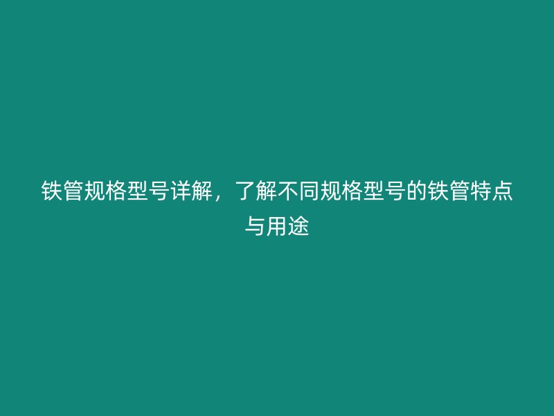 鐵管規(guī)格型號(hào)詳解，了解不同規(guī)格型號(hào)的鐵管特點(diǎn)與用途