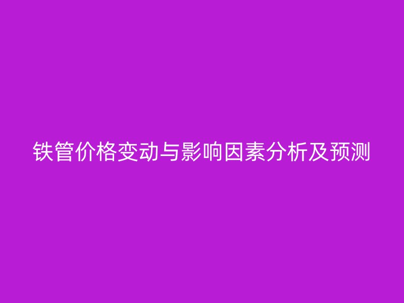 鐵管價格變動與影響因素分析及預測