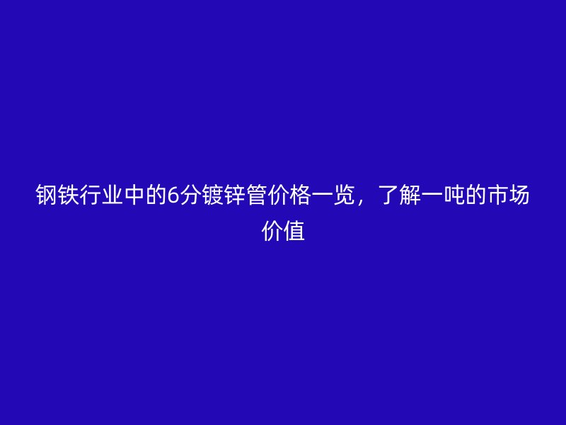 鋼鐵行業(yè)中的6分鍍鋅管價(jià)格一覽，了解一噸的市場(chǎng)價(jià)值