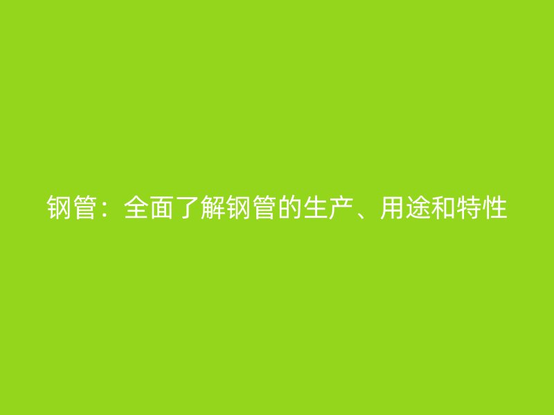 鋼管：全面了解鋼管的生產(chǎn)、用途和特性