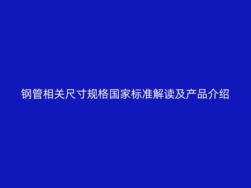 鋼管相關(guān)尺寸規(guī)格國(guó)家標(biāo)準(zhǔn)解讀及產(chǎn)品介紹