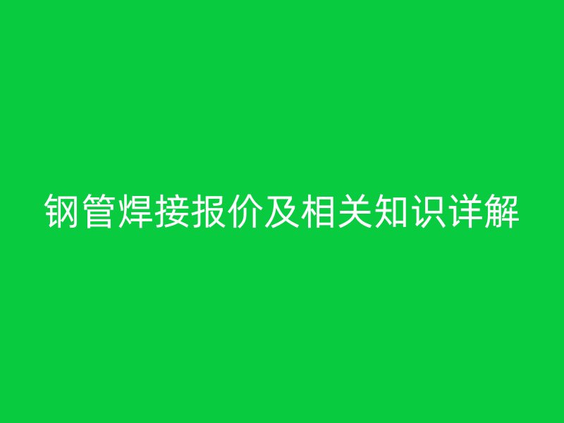 鋼管焊接報(bào)價(jià)及相關(guān)知識詳解