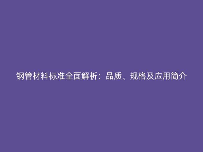 鋼管材料標(biāo)準(zhǔn)全面解析：品質(zhì)、規(guī)格及應(yīng)用簡介