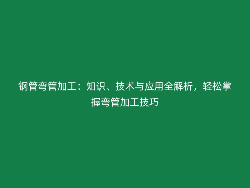 鋼管彎管加工：知識、技術(shù)與應(yīng)用全解析，輕松掌握彎管加工技巧