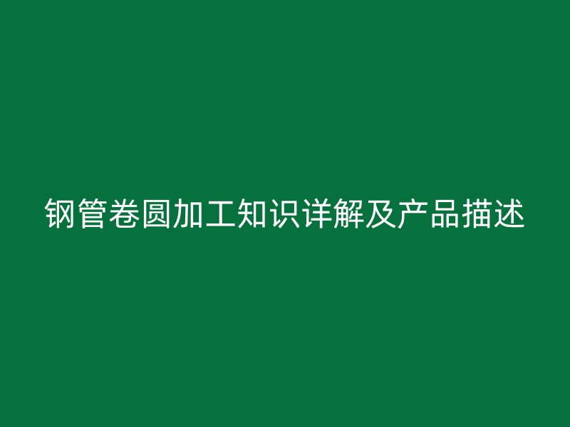 鋼管卷圓加工知識詳解及產品描述