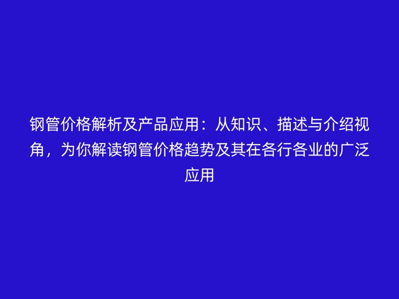 鋼管價(jià)格解析及產(chǎn)品應(yīng)用：從知識、描述與介紹視角，為你解讀鋼管價(jià)格趨勢及其在各行各業(yè)的廣泛應(yīng)用