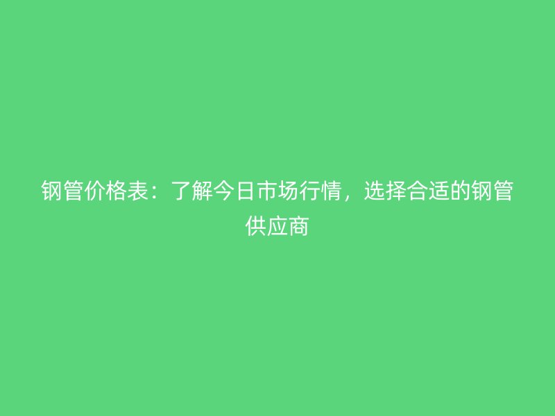 鋼管價格表：了解今日市場行情，選擇合適的鋼管供應(yīng)商