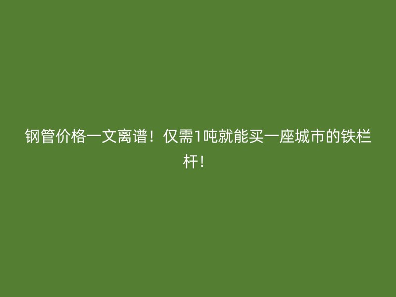 鋼管價格一文離譜！僅需1噸就能買一座城市的鐵欄桿！
