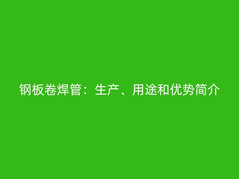 鋼板卷焊管：生產(chǎn)、用途和優(yōu)勢簡介