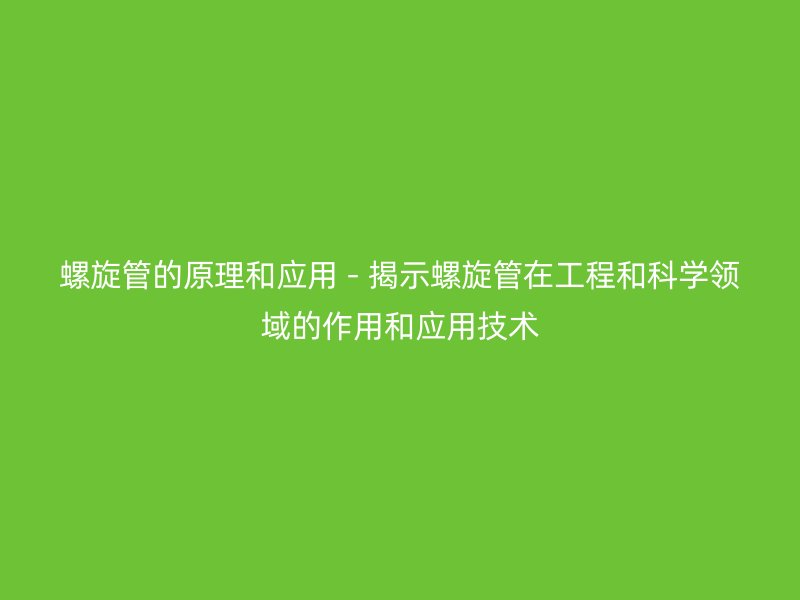 螺旋管的原理和應(yīng)用 - 揭示螺旋管在工程和科學(xué)領(lǐng)域的作用和應(yīng)用技術(shù)