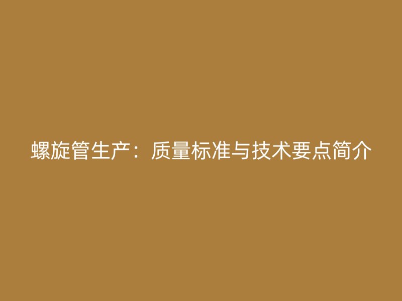 螺旋管生產(chǎn)：質(zhì)量標準與技術(shù)要點簡介