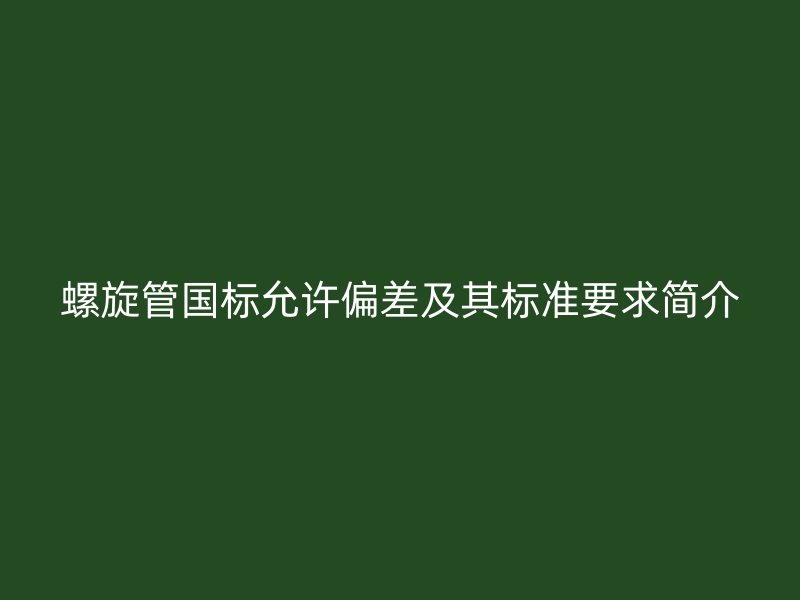 螺旋管國標(biāo)允許偏差及其標(biāo)準(zhǔn)要求簡介