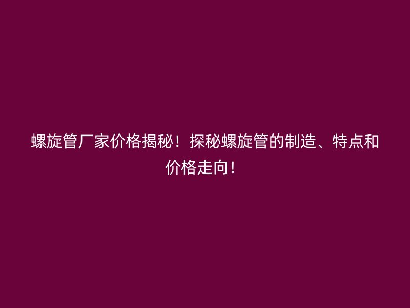螺旋管廠家價(jià)格揭秘！探秘螺旋管的制造、特點(diǎn)和價(jià)格走向！