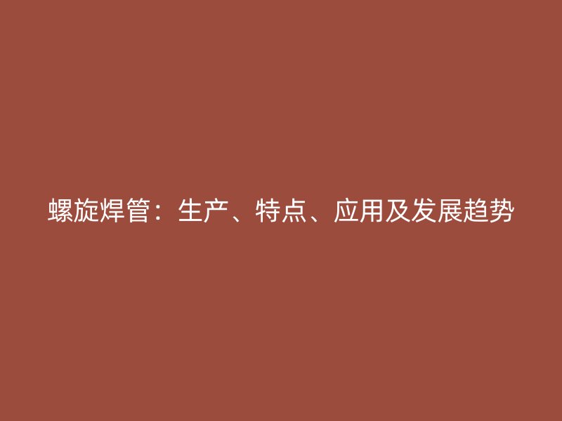 螺旋焊管：生產(chǎn)、特點、應(yīng)用及發(fā)展趨勢