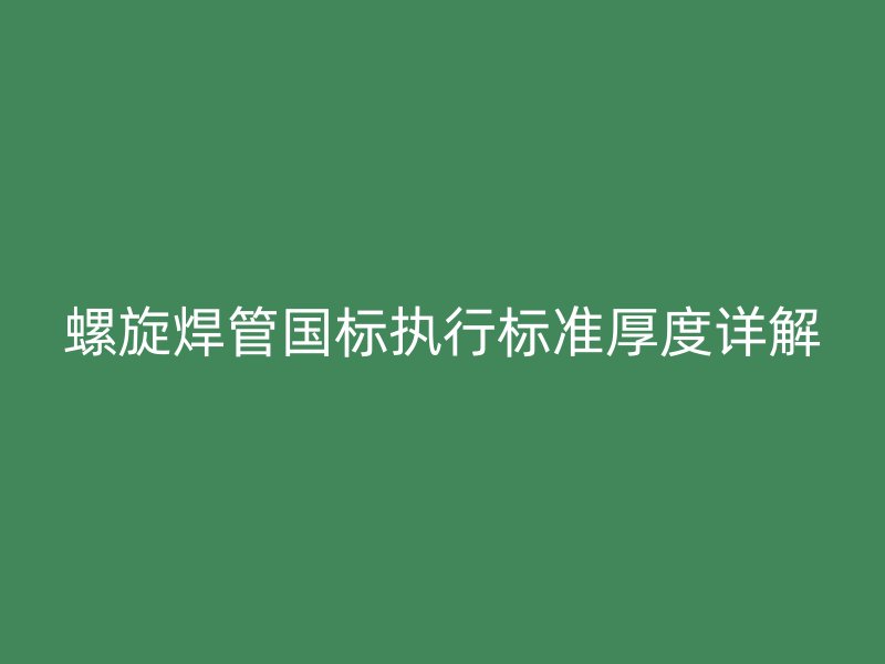 螺旋焊管國(guó)標(biāo)執(zhí)行標(biāo)準(zhǔn)厚度詳解
