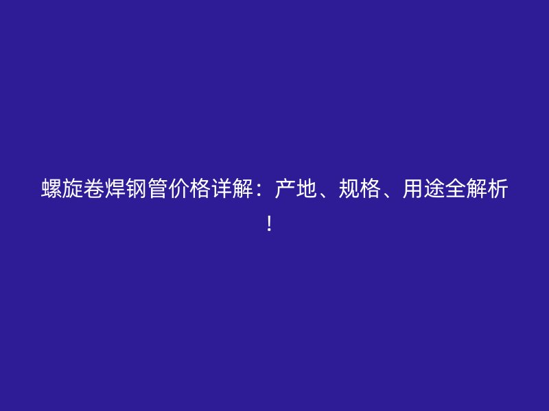 螺旋卷焊鋼管價(jià)格詳解：產(chǎn)地、規(guī)格、用途全解析！
