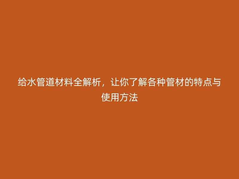 給水管道材料全解析，讓你了解各種管材的特點(diǎn)與使用方法