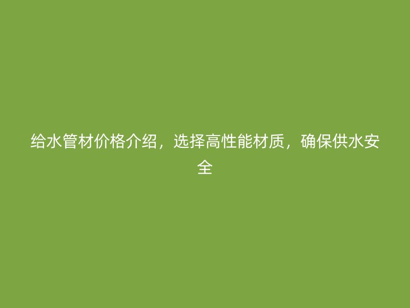 給水管材價(jià)格介紹，選擇高性能材質(zhì)，確保供水安全