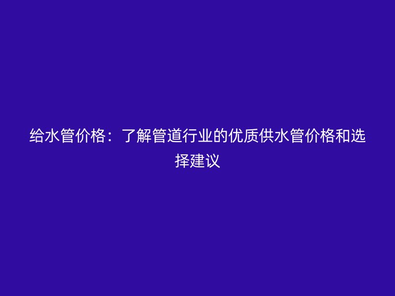 給水管價格：了解管道行業(yè)的優(yōu)質(zhì)供水管價格和選擇建議