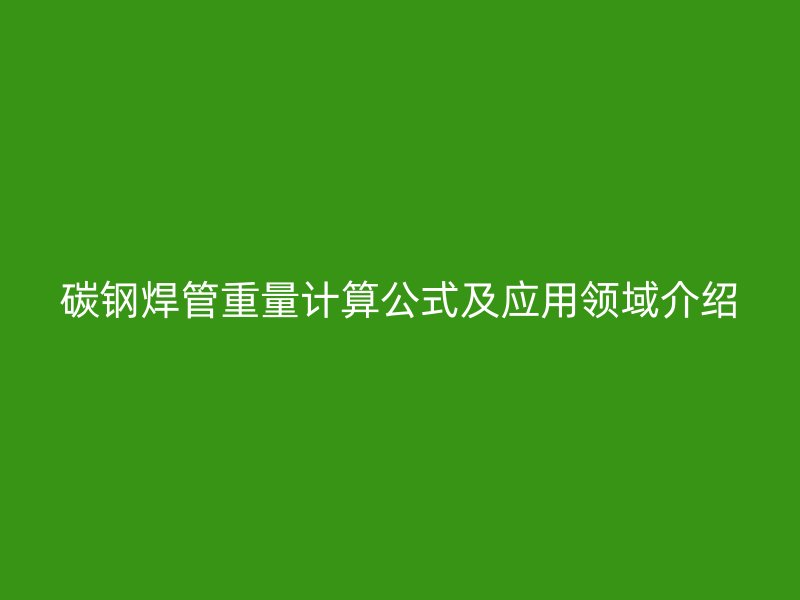 碳鋼焊管重量計(jì)算公式及應(yīng)用領(lǐng)域介紹