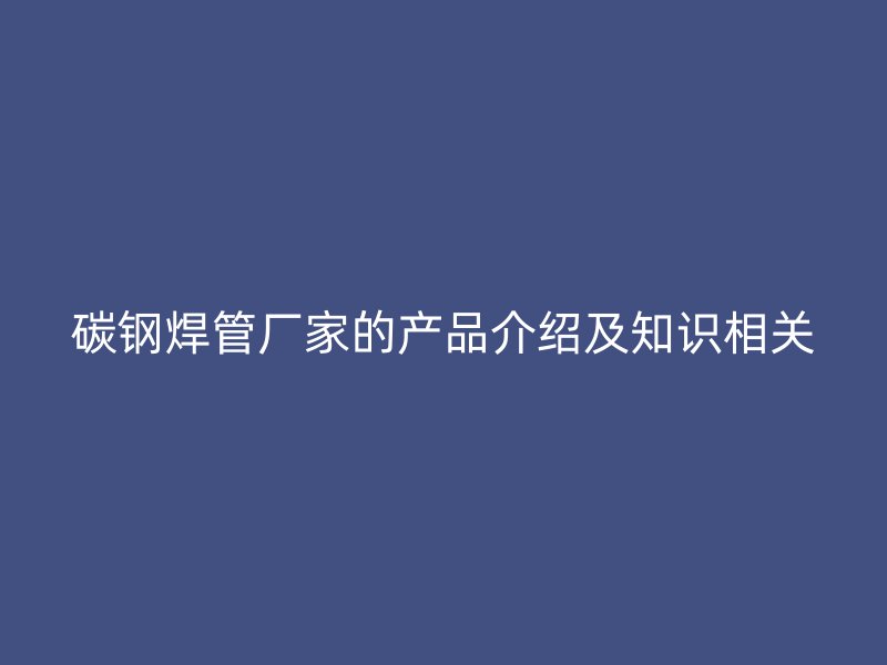 碳鋼焊管廠家的產(chǎn)品介紹及知識(shí)相關(guān)