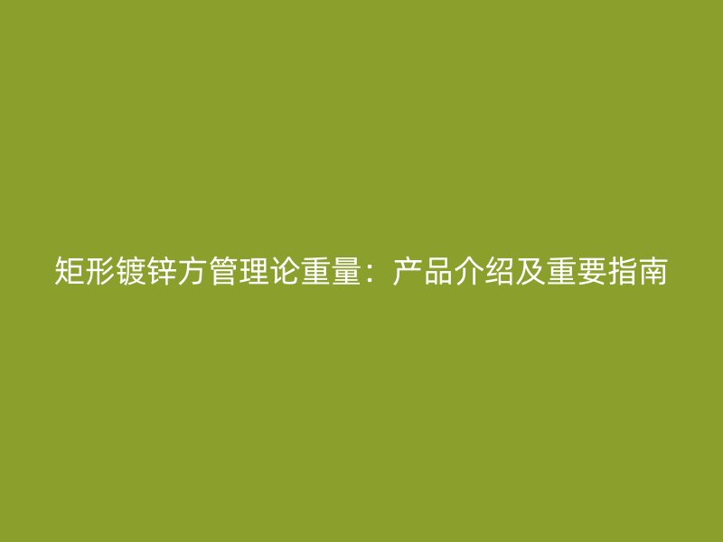 矩形鍍鋅方管理論重量：產品介紹及重要指南