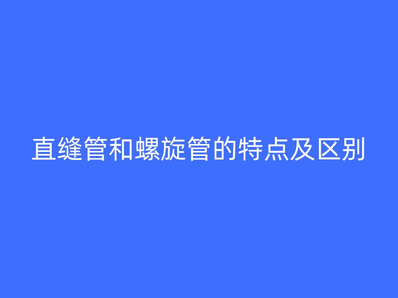 直縫管和螺旋管的特點(diǎn)及區(qū)別
