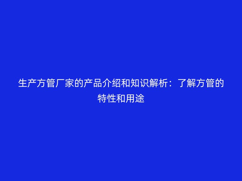 生產方管廠家的產品介紹和知識解析:了解方管的特性和用途