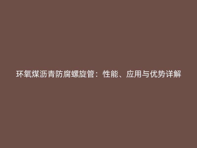 環(huán)氧煤瀝青防腐螺旋管：性能、應(yīng)用與優(yōu)勢詳解