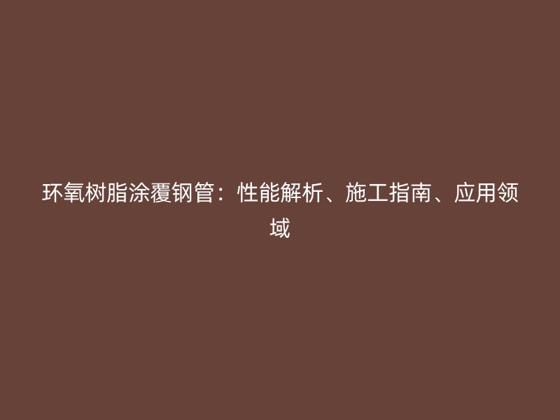 環(huán)氧樹脂涂覆鋼管：性能解析、施工指南、應(yīng)用領(lǐng)域