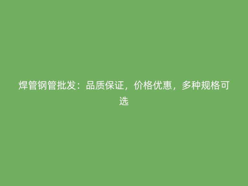 焊管鋼管批發(fā)：品質(zhì)保證，價(jià)格優(yōu)惠，多種規(guī)格可選