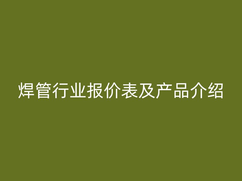 焊管行業(yè)報價表及產品介紹