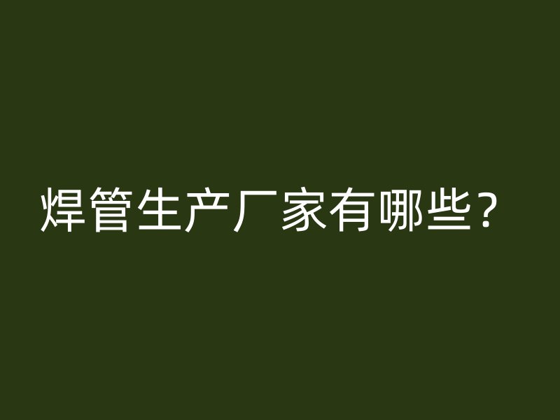 焊管生產(chǎn)廠家有哪些？