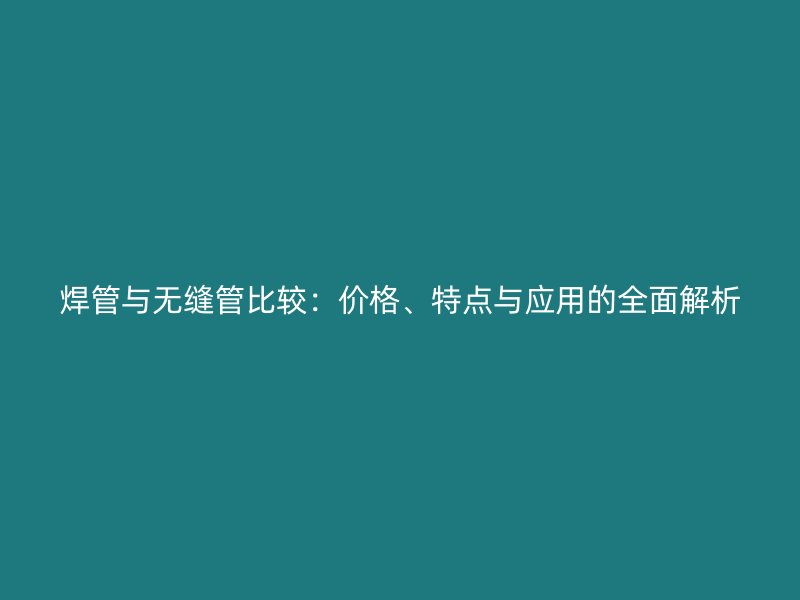 焊管與無(wú)縫管比較：價(jià)格、特點(diǎn)與應(yīng)用的全面解析