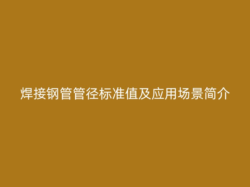 焊接鋼管管徑標(biāo)準(zhǔn)值及應(yīng)用場景簡介