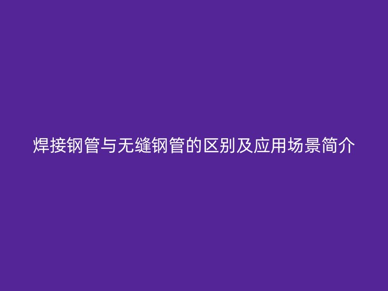 焊接鋼管與無縫鋼管的區(qū)別及應(yīng)用場景簡介