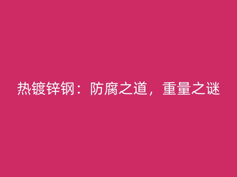 熱鍍鋅鋼：防腐之道，重量之謎