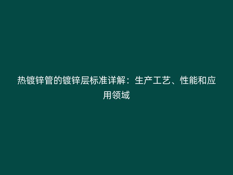熱鍍鋅管的鍍鋅層標(biāo)準(zhǔn)詳解：生產(chǎn)工藝、性能和應(yīng)用領(lǐng)域