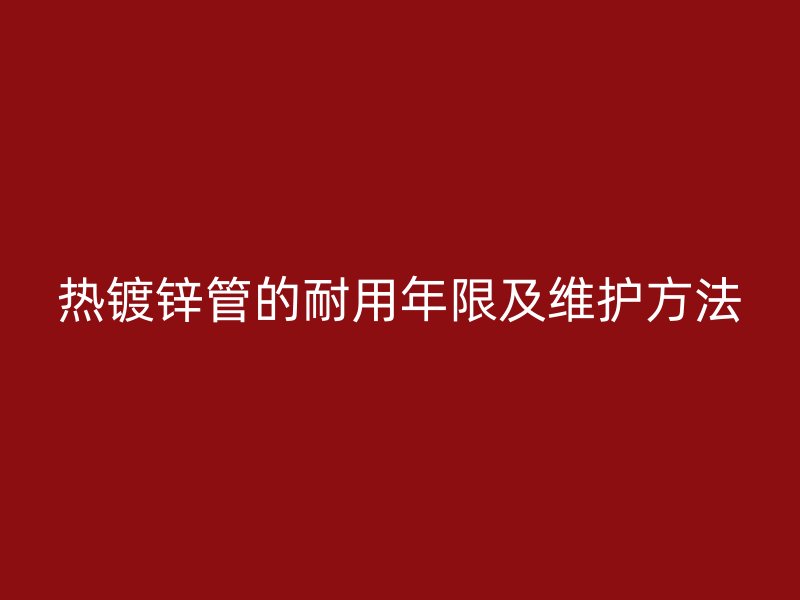 熱鍍鋅管的耐用年限及維護(hù)方法