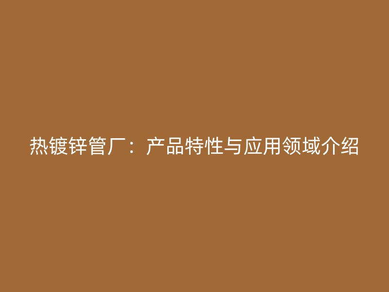 熱鍍鋅管廠：產(chǎn)品特性與應用領域介紹