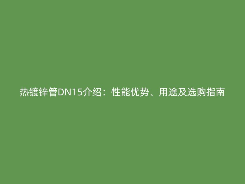 熱鍍鋅管DN15介紹：性能優(yōu)勢(shì)、用途及選購(gòu)指南