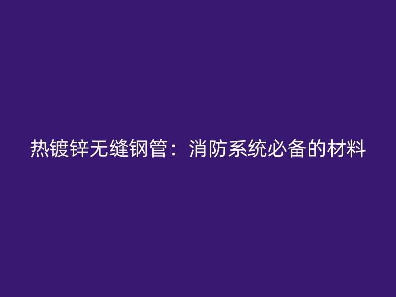 熱鍍鋅無縫鋼管：消防系統(tǒng)必備的材料