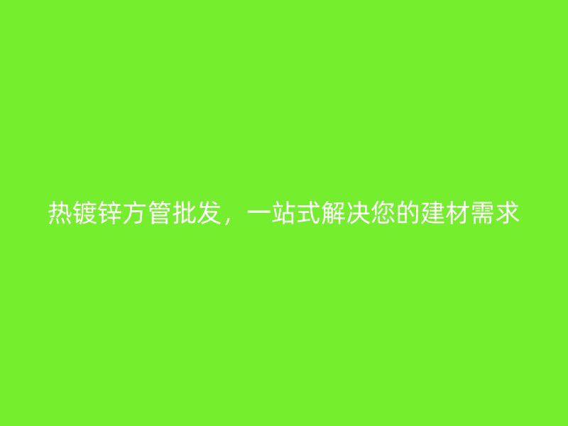 熱鍍鋅方管批發(fā)，一站式解決您的建材需求