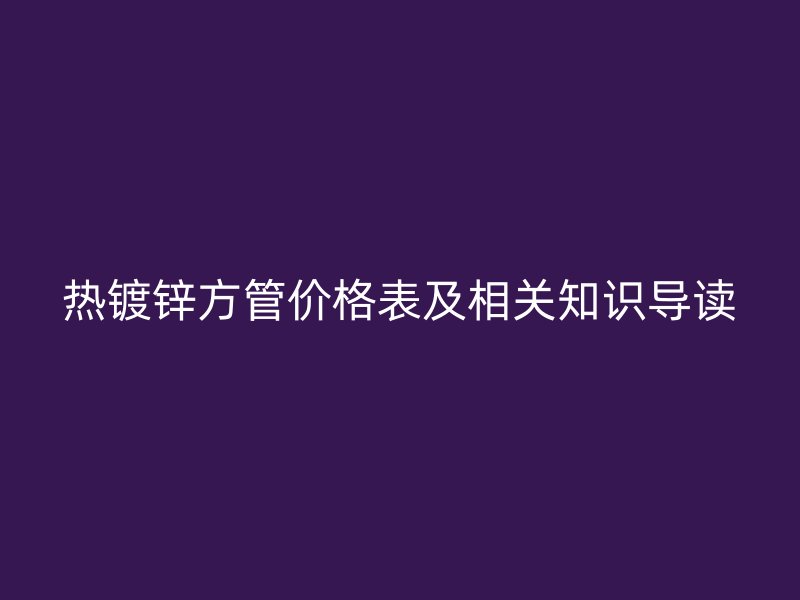 熱鍍鋅方管價格表及相關(guān)知識導讀
