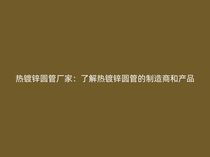 熱鍍鋅圓管廠家:了解熱鍍鋅圓管的制造商和產(chǎn)品