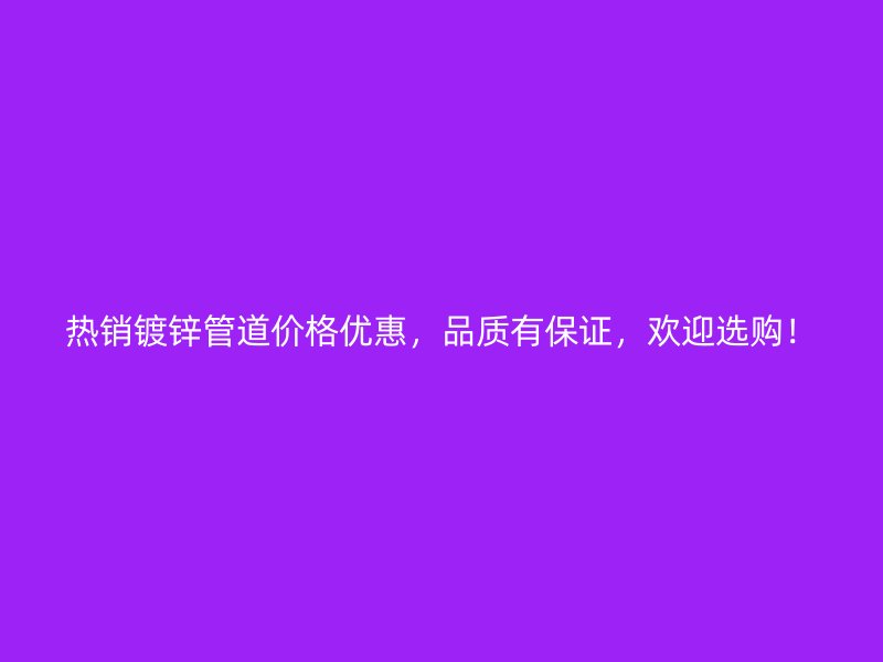 熱銷鍍鋅管道價格優(yōu)惠，品質(zhì)有保證，歡迎選購！