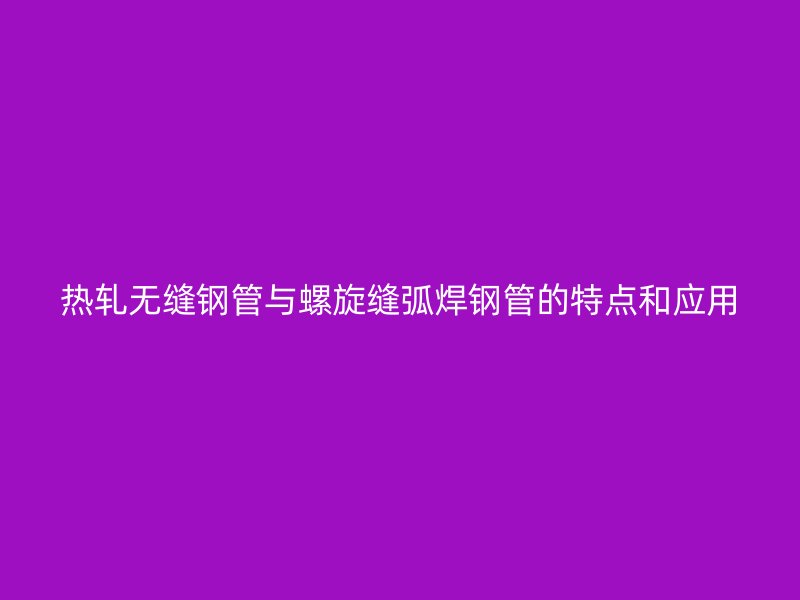 熱軋無縫鋼管與螺旋縫弧焊鋼管的特點和應(yīng)用